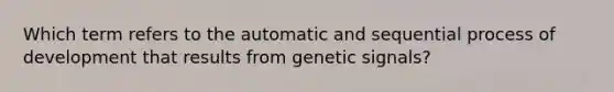 Which term refers to the automatic and sequential process of development that results from genetic signals?