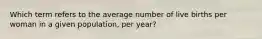 Which term refers to the average number of live births per woman in a given population, per year?