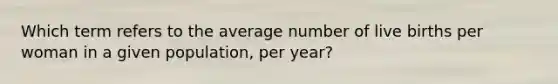 Which term refers to the average number of live births per woman in a given population, per year?