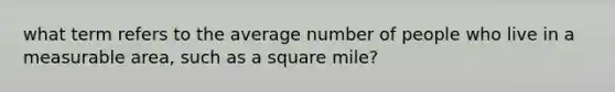 what term refers to the average number of people who live in a measurable area, such as a square mile?