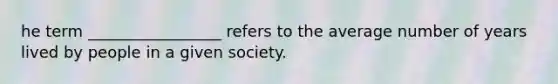 he term _________________ refers to the average number of years lived by people in a given society.