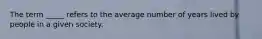 The term _____ refers to the average number of years lived by people in a given society.