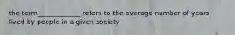 the term_____________ refers to the average number of years lived by people in a given society