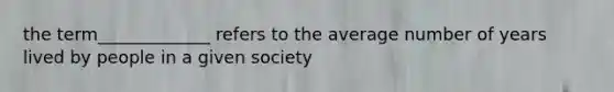 the term_____________ refers to the average number of years lived by people in a given society