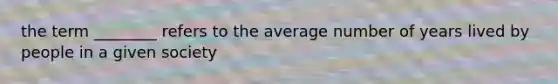 the term ________ refers to the average number of years lived by people in a given society