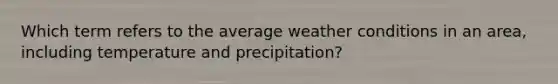 Which term refers to the average weather conditions in an area, including temperature and precipitation?