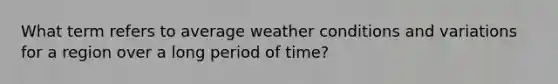 What term refers to average weather conditions and variations for a region over a long period of time?