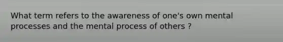 What term refers to the awareness of one's own mental processes and the mental process of others ?