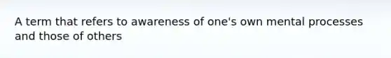 A term that refers to awareness of one's own mental processes and those of others