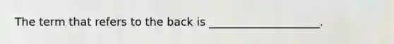 The term that refers to the back is ____________________.