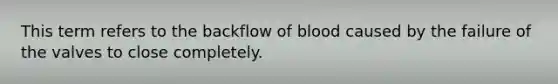 This term refers to the backflow of blood caused by the failure of the valves to close completely.