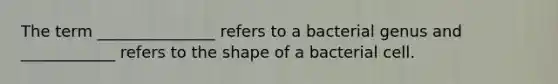 The term _______________ refers to a bacterial genus and ____________ refers to the shape of a bacterial cell.