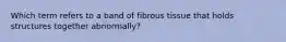 Which term refers to a band of fibrous tissue that holds structures together abnormally?