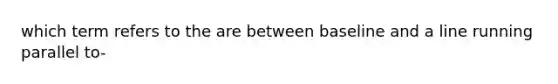 which term refers to the are between baseline and a line running parallel to-