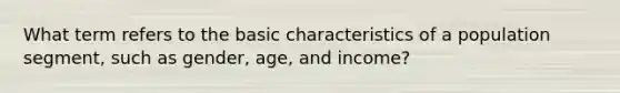 What term refers to the basic characteristics of a population segment, such as gender, age, and income?