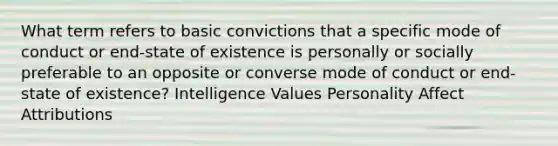 What term refers to basic convictions that a specific mode of conduct or end-state of existence is personally or socially preferable to an opposite or converse mode of conduct or end-state of existence? Intelligence Values Personality Affect Attributions