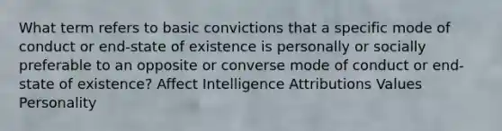 What term refers to basic convictions that a specific mode of conduct or end-state of existence is personally or socially preferable to an opposite or converse mode of conduct or end-state of existence? Affect Intelligence Attributions Values Personality