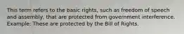 This term refers to the basic rights, such as freedom of speech and assembly, that are protected from government interference. Example: These are protected by the Bill of Rights.