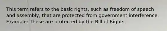 This term refers to the basic rights, such as freedom of speech and assembly, that are protected from government interference. Example: These are protected by the Bill of Rights.