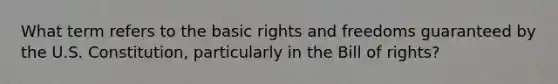 What term refers to the basic rights and freedoms guaranteed by the U.S. Constitution, particularly in the Bill of rights?