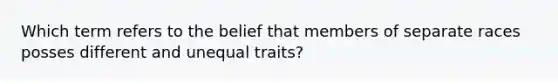 Which term refers to the belief that members of separate races posses different and unequal traits?