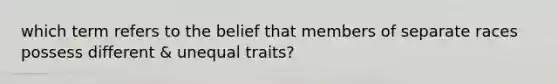 which term refers to the belief that members of separate races possess different & unequal traits?