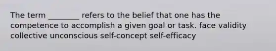 The term ________ refers to the belief that one has the competence to accomplish a given goal or task. face validity collective unconscious self-concept self-efficacy