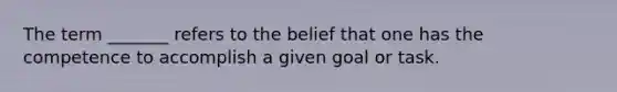 The term _______ refers to the belief that one has the competence to accomplish a given goal or task.