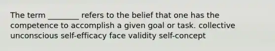 The term ________ refers to the belief that one has the competence to accomplish a given goal or task. collective unconscious self-efficacy face validity self-concept