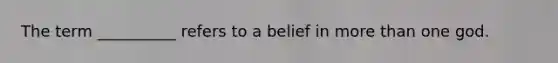 The term __________ refers to a belief in more than one god.