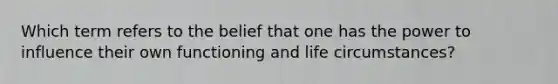 Which term refers to the belief that one has the power to influence their own functioning and life circumstances?