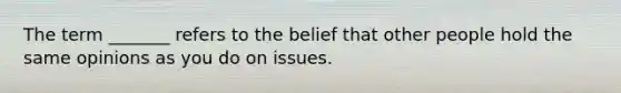 The term _______ refers to the belief that other people hold the same opinions as you do on issues.