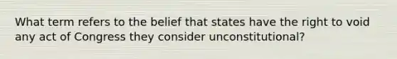 What term refers to the belief that states have the right to void any act of Congress they consider unconstitutional?