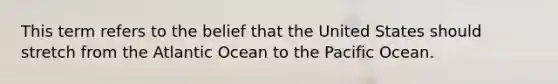 This term refers to the belief that the United States should stretch from the Atlantic Ocean to the Pacific Ocean.