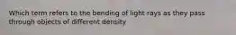 Which term refers to the bending of light rays as they pass through objects of different density