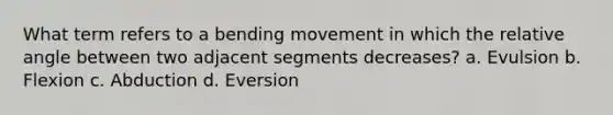 What term refers to a bending movement in which the relative angle between two adjacent segments decreases? a. Evulsion b. Flexion c. Abduction d. Eversion