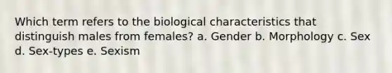 Which term refers to the biological characteristics that distinguish males from females? a. Gender b. Morphology c. Sex d. Sex-types e. Sexism