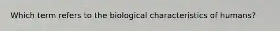 Which term refers to the biological characteristics of humans?