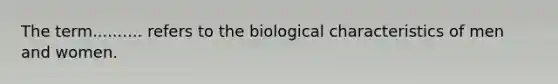 The term.......... refers to the biological characteristics of men and women.