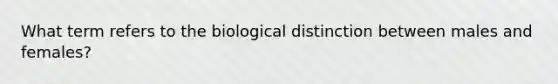 What term refers to the biological distinction between males and females?