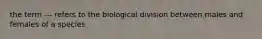 the term --- refers to the biological division between males and females of a species