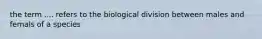 the term .... refers to the biological division between males and femals of a species