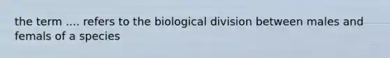 the term .... refers to the biological division between males and femals of a species