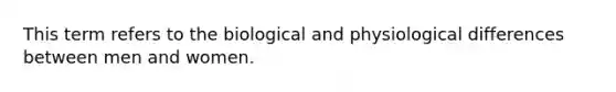 This term refers to the biological and physiological differences between men and women.