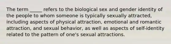 The term _____ refers to the biological sex and gender identity of the people to whom someone is typically sexually attracted, including aspects of physical attraction, emotional and romantic attraction, and sexual behavior, as well as aspects of self-identity related to the pattern of one's sexual attractions.