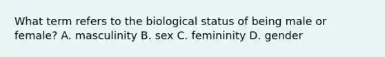 What term refers to the biological status of being male or female? A. masculinity B. sex C. femininity D. gender