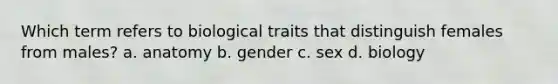 Which term refers to biological traits that distinguish females from males? a. anatomy b. gender c. sex d. biology