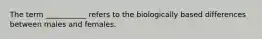 The term ___________ refers to the biologically based differences between males and females.