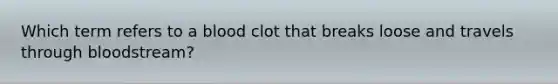 Which term refers to a blood clot that breaks loose and travels through bloodstream?