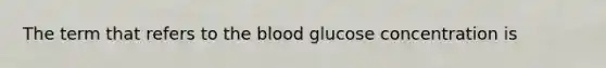 The term that refers to <a href='https://www.questionai.com/knowledge/k7oXMfj7lk-the-blood' class='anchor-knowledge'>the blood</a> glucose concentration is